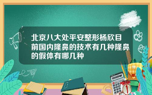 北京八大处平安整形杨欣目前国内隆鼻的技术有几种隆鼻的假体有哪几种