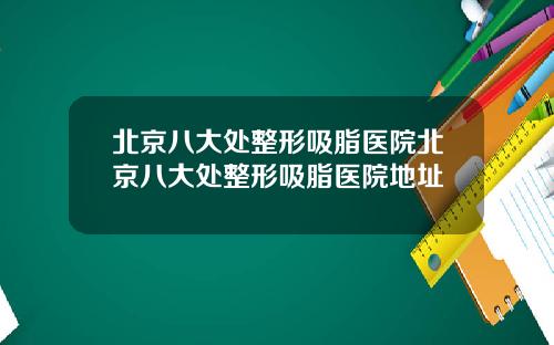 北京八大处整形吸脂医院北京八大处整形吸脂医院地址
