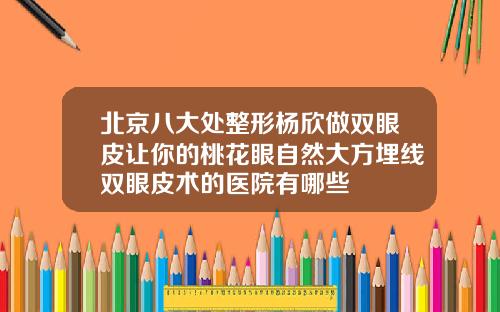 北京八大处整形杨欣做双眼皮让你的桃花眼自然大方埋线双眼皮术的医院有哪些