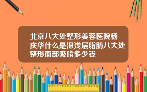 北京八大处整形美容医院杨庆华什么是深浅层脂肪八大处整形面部吸脂多少钱
