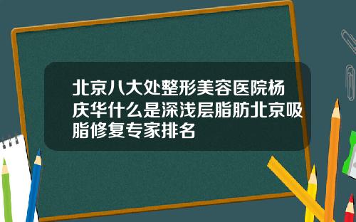 北京八大处整形美容医院杨庆华什么是深浅层脂肪北京吸脂修复专家排名
