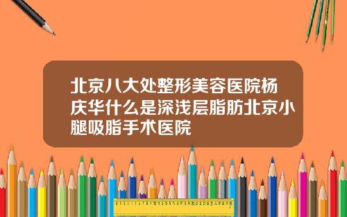 北京八大处整形美容医院杨庆华什么是深浅层脂肪北京小腿吸脂手术医院