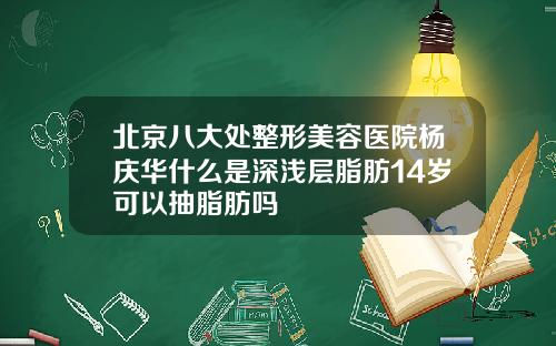北京八大处整形美容医院杨庆华什么是深浅层脂肪14岁可以抽脂肪吗