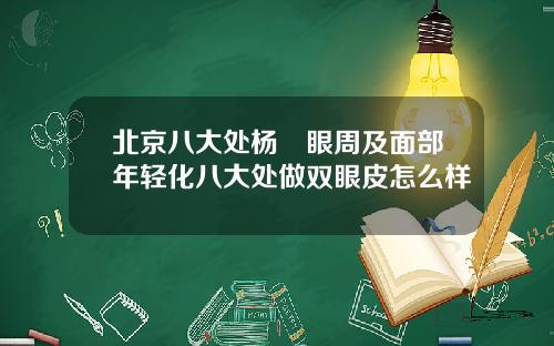 北京八大处杨喆眼周及面部年轻化八大处做双眼皮怎么样