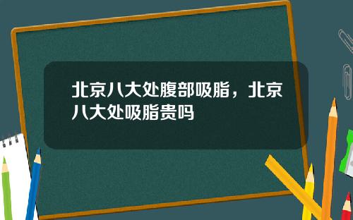 北京八大处腹部吸脂，北京八大处吸脂贵吗