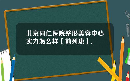 北京同仁医院整形美容中心实力怎么样【前列康】.