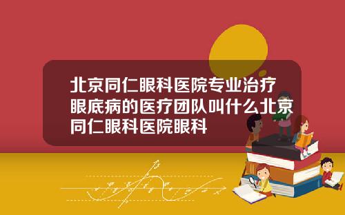 北京同仁眼科医院专业治疗眼底病的医疗团队叫什么北京同仁眼科医院眼科