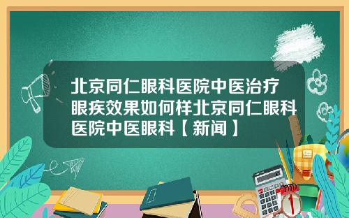 北京同仁眼科医院中医治疗眼疾效果如何样北京同仁眼科医院中医眼科【新闻】