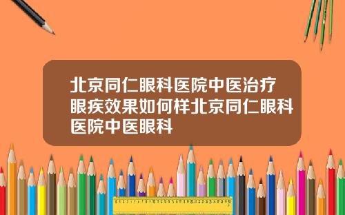 北京同仁眼科医院中医治疗眼疾效果如何样北京同仁眼科医院中医眼科
