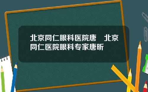 北京同仁眼科医院唐炘北京同仁医院眼科专家唐昕