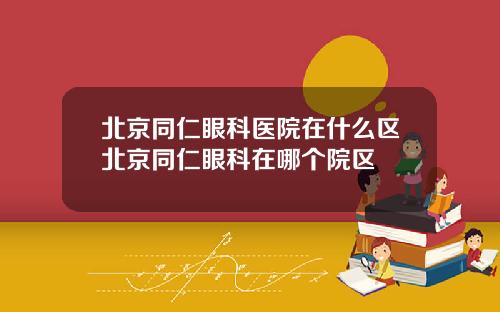 北京同仁眼科医院在什么区北京同仁眼科在哪个院区