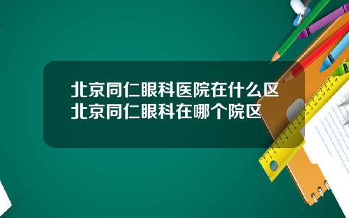 北京同仁眼科医院在什么区北京同仁眼科在哪个院区