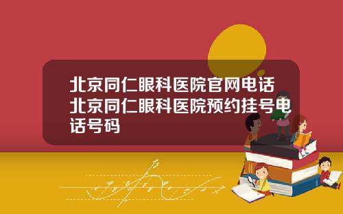北京同仁眼科医院官网电话北京同仁眼科医院预约挂号电话号码