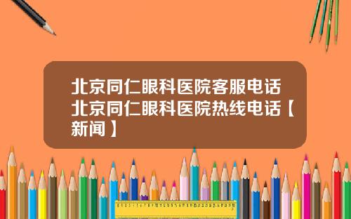 北京同仁眼科医院客服电话北京同仁眼科医院热线电话【新闻】