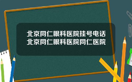 北京同仁眼科医院挂号电话北京同仁眼科医院同仁医院