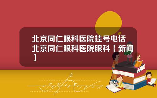北京同仁眼科医院挂号电话北京同仁眼科医院眼科【新闻】