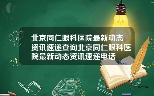 北京同仁眼科医院最新动态资讯速递查询北京同仁眼科医院最新动态资讯速递电话