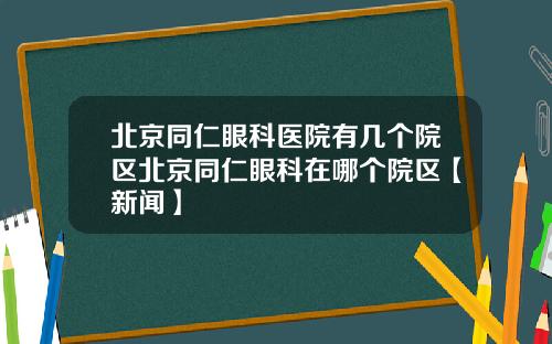 北京同仁眼科医院有几个院区北京同仁眼科在哪个院区【新闻】