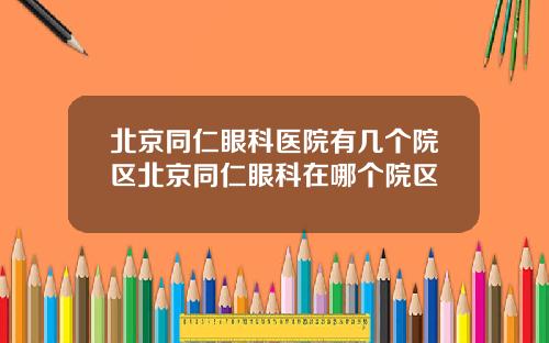 北京同仁眼科医院有几个院区北京同仁眼科在哪个院区