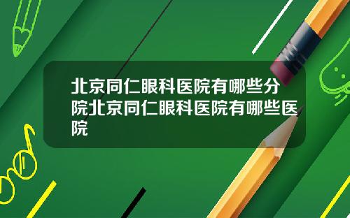 北京同仁眼科医院有哪些分院北京同仁眼科医院有哪些医院