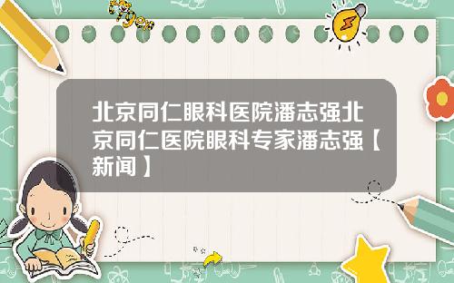 北京同仁眼科医院潘志强北京同仁医院眼科专家潘志强【新闻】