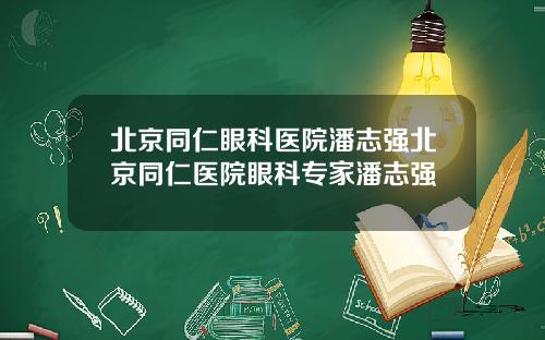 北京同仁眼科医院潘志强北京同仁医院眼科专家潘志强