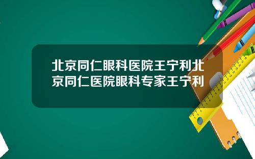 北京同仁眼科医院王宁利北京同仁医院眼科专家王宁利