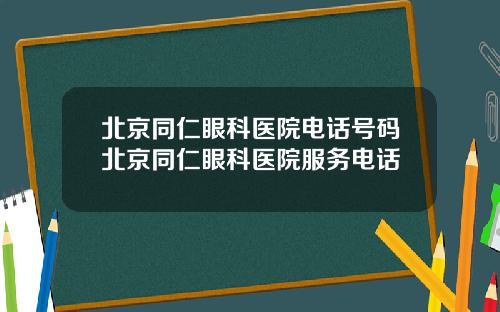 北京同仁眼科医院电话号码北京同仁眼科医院服务电话