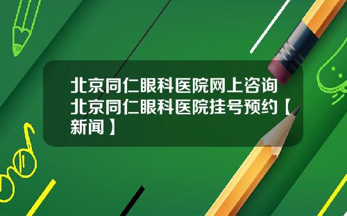 北京同仁眼科医院网上咨询北京同仁眼科医院挂号预约【新闻】