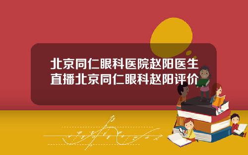 北京同仁眼科医院赵阳医生直播北京同仁眼科赵阳评价
