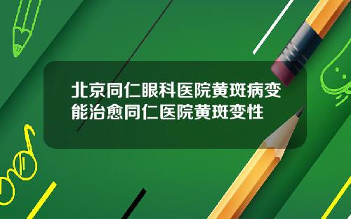 北京同仁眼科医院黄斑病变能治愈同仁医院黄斑变性