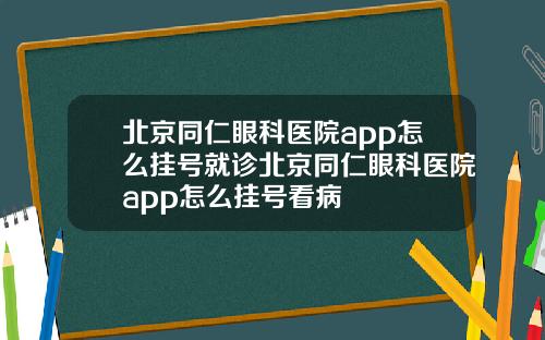 北京同仁眼科医院app怎么挂号就诊北京同仁眼科医院app怎么挂号看病
