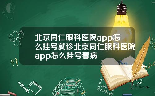 北京同仁眼科医院app怎么挂号就诊北京同仁眼科医院app怎么挂号看病
