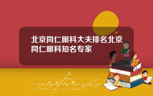 北京同仁眼科大夫排名北京同仁眼科知名专家
