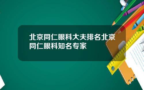 北京同仁眼科大夫排名北京同仁眼科知名专家