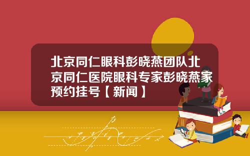 北京同仁眼科彭晓燕团队北京同仁医院眼科专家彭晓燕家预约挂号【新闻】