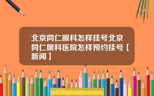 北京同仁眼科怎样挂号北京同仁眼科医院怎样预约挂号【新闻】
