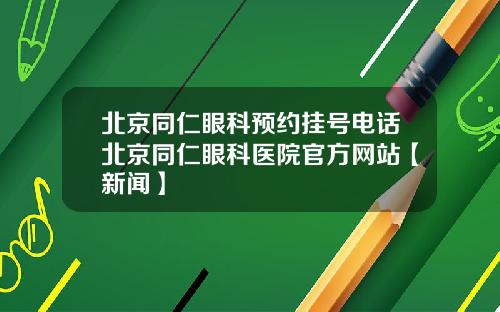 北京同仁眼科预约挂号电话北京同仁眼科医院官方网站【新闻】