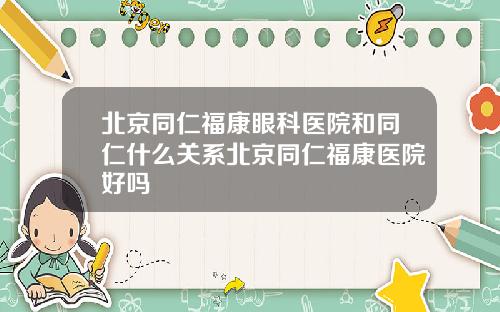 北京同仁福康眼科医院和同仁什么关系北京同仁福康医院好吗