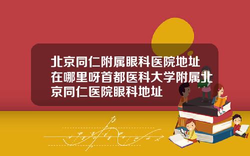 北京同仁附属眼科医院地址在哪里呀首都医科大学附属北京同仁医院眼科地址