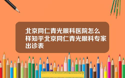 北京同仁青光眼科医院怎么样知乎北京同仁青光眼科专家出诊表