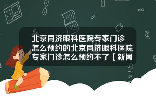 北京同济眼科医院专家门诊怎么预约的北京同济眼科医院专家门诊怎么预约不了【新闻】