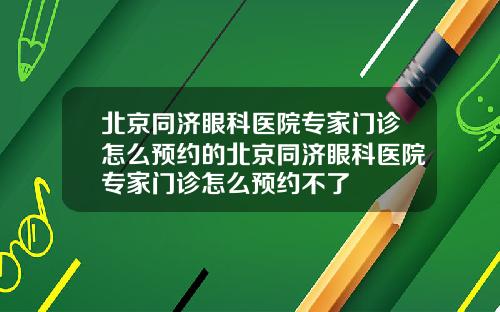 北京同济眼科医院专家门诊怎么预约的北京同济眼科医院专家门诊怎么预约不了