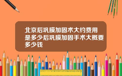 北京后巩膜加固术大约费用是多少后巩膜加固手术大概要多少钱