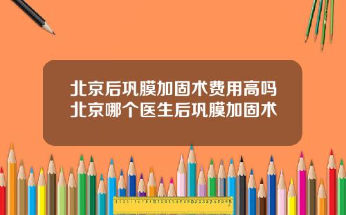 北京后巩膜加固术费用高吗北京哪个医生后巩膜加固术