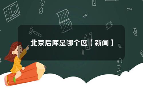 北京后库是哪个区【新闻】