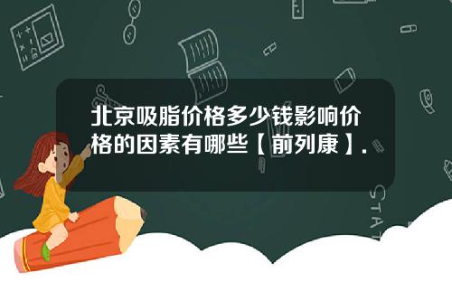 北京吸脂价格多少钱影响价格的因素有哪些【前列康】.