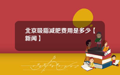 北京吸脂减肥费用是多少【新闻】