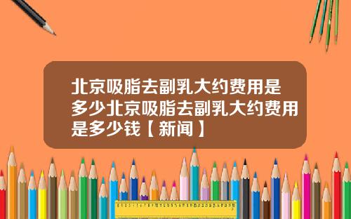 北京吸脂去副乳大约费用是多少北京吸脂去副乳大约费用是多少钱【新闻】