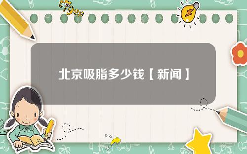北京吸脂多少钱【新闻】